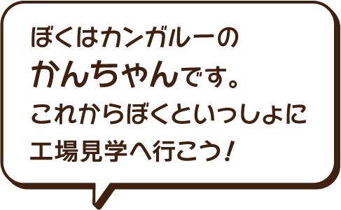 ぼくはカンガルーのかんちゃんです。これからぼくと一緒に工場見学へ行こう！