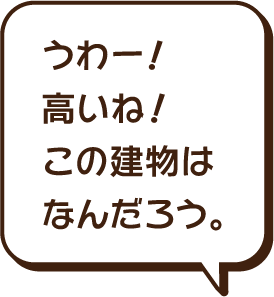 うわー、高いね。この建物はなんだろう。