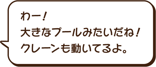 わー、大きなプールみたいだね。クレーンも動いてるよ。