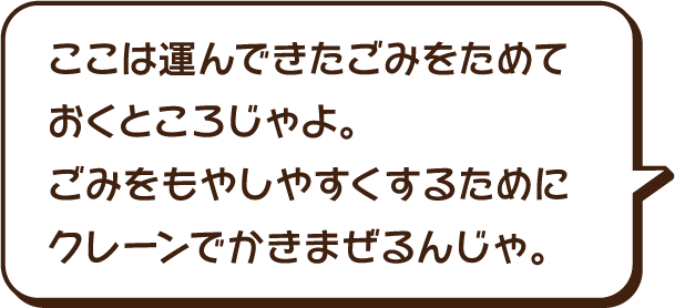 ここは燃やす前のごみをためておくところじゃよ。ごみを燃やしやすくするためにクレーンでかきまぜんるんじゃ。
