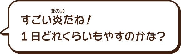 すごい炎（ほのお）だね。１日どれくらい燃やすのかな。