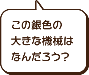 この銀色の大きな機械（きかい）はなんだろう。