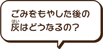 ごみを燃やした後の灰はどうなるのだろう？