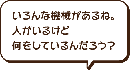 むずかしい機械がたくさんあるね。人がいるけど何をしているんだろう。