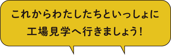 これからわたしたちと一緒に工場見学へ行きましょう！