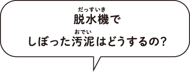 脱水機でしぼった汚泥はどうするの？