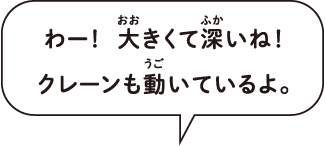 わー! 大きくて深いね!クレーンも動いているよ。