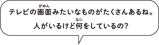 テレビの画面みたいなものがたくさんあるね。人がいるけど何をしているの？