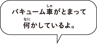 バキューム車がとまって何かしているよ。